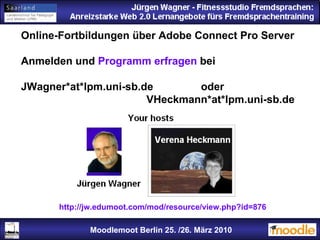 Moodlemoot Berlin: 26. 03. 2010 Moodlemoot Berlin 25. /26. März 2010 http://jw.edumoot.com/mod/resource/view.php?id=876 Online-Fortbildungen über Adobe Connect Pro Server Anmelden und  Programm erfragen  bei  JWagner*at*lpm.uni-sb.de  oder VHeckmann*at*lpm.uni-sb.de 