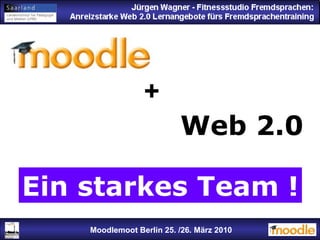 Jürgen Wagner - Fitnessstudio Fremdsprachen: Anreizstarke Web 2.0 Lernangebote fürs Fremdsprachentraining + Moodlemoot Berlin: 26. 03. 2010 Moodlemoot Berlin 25. /26. März 2010 Web 2.0 Ein starkes Team ! 