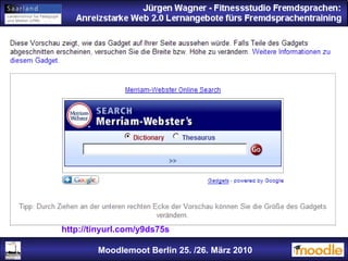 Jürgen Wagner - Fitnessstudio Fremdsprachen: Anreizstarke Web 2.0 Lernangebote fürs Fremdsprachentraining Jürgen Wagner - Fitnessstudio Fremdsprachen: Anreizstarke Web 2.0 Lernangebote fürs Fremdsprachentraining Moodlemoot Berlin: 26. 03. 2010 Moodlemoot Berlin 25. /26. März 2010 http://tinyurl.com/y9ds75s   