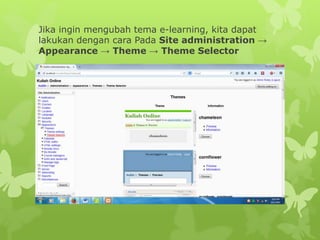 Jika ingin mengubah tema e-learning, kita dapat 
lakukan dengan cara Pada Site administration → 
Appearance → Theme → Theme Selector 
 