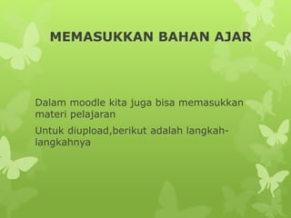 MEMASUKKAN BAHAN AJAR 
Dalam moodle kita juga bisa memasukkan 
materi pelajaran 
Untuk diupload,berikut adalah langkah-langkahnya 
 