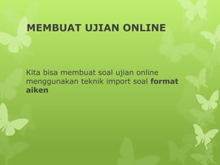 MEMBUAT UJIAN ONLINE 
Kita bisa membuat soal ujian online 
menggunakan teknik import soal format 
aiken 
 