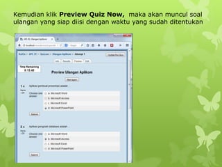 Kemudian klik Preview Quiz Now, maka akan muncul soal 
ulangan yang siap diisi dengan waktu yang sudah ditentukan 
 