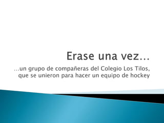 …un grupo de compañeras del Colegio Los Tilos,
que se unieron para hacer un equipo de hockey
 
