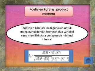 Koefisien korelasi product
               moment


 Koefisien korelasi ini di gunakan untuk
mengetahui derajat keeratan dua variabel
yang memiliki skala pengukuran minimal
                interval.
 