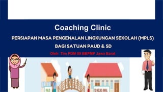Coaching Clinic
PERSIAPAN MASA PENGENALAN LINGKUNGAN SEKOLAH (MPLS)
BAGI SATUAN PAUD & SD
Oleh: Tim PDM 09 BBPMP Jawa Barat
 