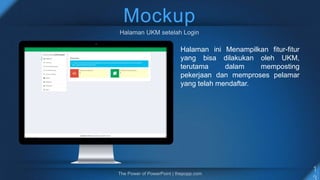 Mockup
Halaman ini Menampilkan fitur-fitur
yang bisa dilakukan oleh UKM,
terutama dalam memposting
pekerjaan dan memproses pelamar
yang telah mendaftar.
 