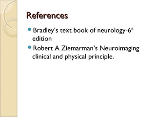 ReferencesReferences
Bradley’s text book of neurology-6th
edition
Robert A Ziemarman’s Neuroimaging
clinical and physical principle.
 