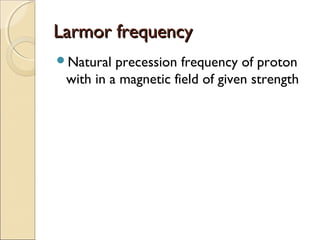 Larmor frequencyLarmor frequency
Natural precession frequency of proton
with in a magnetic field of given strength
 