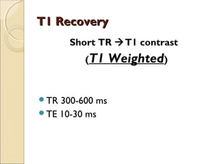 T1 RecoveryT1 Recovery
Short TR T1 contrast
(T1 Weighted)
TR 300-600 ms
TE 10-30 ms
 