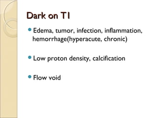 Dark on T1Dark on T1
Edema, tumor, infection, inflammation,
hemorrhage(hyperacute, chronic)
Low proton density, calcification
Flow void
 