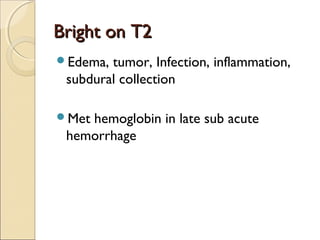 Bright on T2Bright on T2
Edema, tumor, Infection, inflammation,
subdural collection
Met hemoglobin in late sub acute
hemorrhage
 