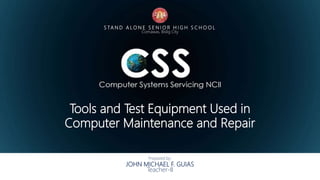 JOHN MICHAEL F. GUIAS
Teacher-II
Prepared by:
S TA N D A L O N E S E N I O R H I G H S C H O O L
Comawas, Bislig City
Tools and Test Equipment Used in
Computer Maintenance and Repair
 