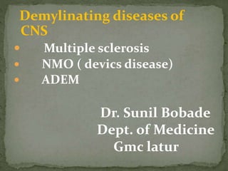 Demylinating diseases of
CNS
 Multiple sclerosis
 NMO ( devics disease)
 ADEM
Dr. Sunil Bobade
Dept. of Medicine
Gmc latur
 