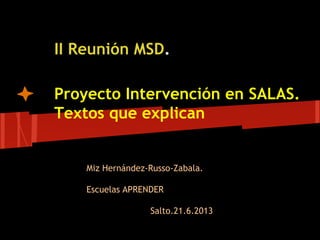 II Reunión MSD.
Proyecto Intervención en SALAS.
Textos que explican
Miz Hernández-Russo-Zabala.
Escuelas APRENDER
Salto.21.6.2013