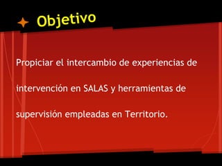 Propiciar el intercambio de experiencias de
intervención en SALAS y herramientas de
supervisión empleadas en Territorio.