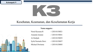 Kesehatan, Keamanan, dan Keselamatan Kerja
Kelompok 9
Nama anggota :
Nurul Kusuma R - 120310150021
Amanda Jonatan - 120310150041
Ai Hodijah - 120310150055
Syifa Nurmala Dewi - 120310150057
Michael Dwitama - 120310150085
 