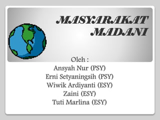 MASYARAKAT
MADANI
Oleh :
Ansyah Nur (PSY)
Erni Setyaningsih (PSY)
Wiwik Ardiyanti (ESY)
Zaini (ESY)
Tuti Marlina (ESY)
 