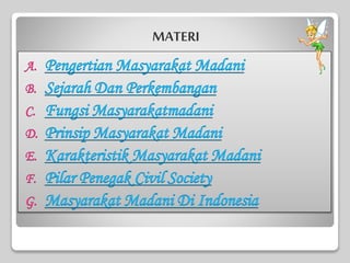 MATERI
A. Pengertian Masyarakat Madani
B. Sejarah Dan Perkembangan
C. Fungsi Masyarakatmadani
D. Prinsip Masyarakat Madani
E. Karakteristik Masyarakat Madani
F. Pilar Penegak Civil Society
G. Masyarakat Madani Di Indonesia
 