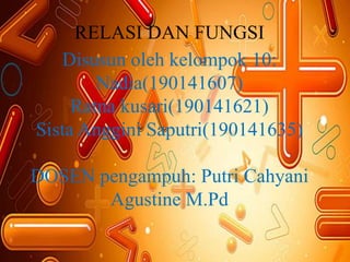 RELASI DAN FUNGSI
Disusun oleh kelompok 10:
Nadia(190141607)
Ratna kusari(190141621)
Sista Anggini Saputri(190141635)
DOSEN pengampuh: Putri Cahyani
Agustine M.Pd
 