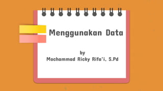 Menggunakan Data
by
Mochammad Ricky Rifa’i, S.Pd
 
