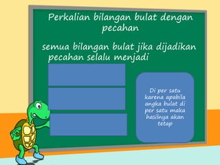 Perkalian bilangan bulat dengan
pecahan
semua bilangan bulat jika dijadikan
pecahan selalu menjadi
Di per satu
karena apabila
angka bulat di
per satu maka
hasilnya akan
tetap
 
