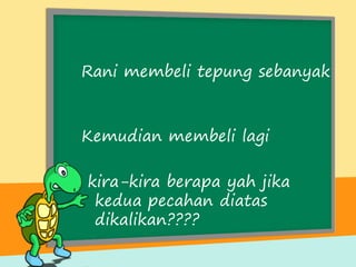 Rani membeli tepung sebanyak
Kemudian membeli lagi
kira-kira berapa yah jika
kedua pecahan diatas
dikalikan????
 