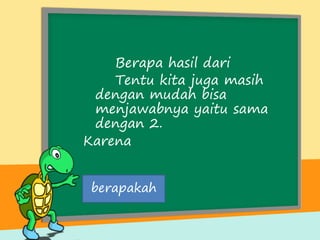 Berapa hasil dari
Tentu kita juga masih
dengan mudah bisa
menjawabnya yaitu sama
dengan 2.
Karena
berapakah
 