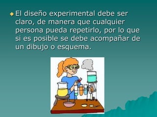  El diseño experimental debe ser
claro, de manera que cualquier
persona pueda repetirlo, por lo que
si es posible se debe acompañar de
un dibujo o esquema.
 