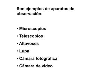 Son ejemplos de aparatos de
observación:
• Microscopios
• Telescopios
• Altavoces
• Lupa
• Cámara fotográfica
• Cámara de video
 