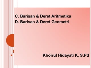 C. Barisan & Deret Aritmetika
D. Barisan & Deret Geometri
Khoirul Hidayati K, S.Pd
 