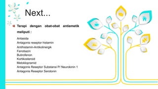 Next...
Terapi dengan obat-obat antiemetik
meliputi :
Antasida
Antagonis reseptor histamin
Antihistamin-Antikolinergik
Fenotiazin
Butirofenon
Kortikosteroid
Metoklopramid
Antagonis Reseptor Substansi P/ Neurokinin 1
Antagonis Reseptor Serotonin
 