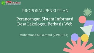 PROPOSAL PENELITIAN
Perancangan Sistem Informasi
Desa Lakologou Berbasis Web
Muhammad Mukammil (21916141)
 
