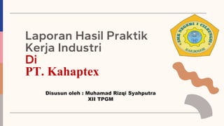 Laporan Hasil Praktik
Kerja Industri
Di
PT. Kahaptex
Disusun oleh : Muhamad Rizqi Syahputra
XII TPGM
 