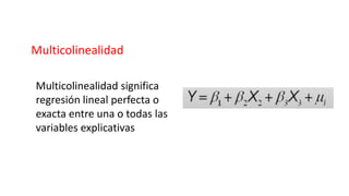 Multicolinealidad
Multicolinealidad significa
regresión lineal perfecta o
exacta entre una o todas las
variables explicativas
 