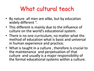 What cultural teach
• By nature all men are alike, but by education
widely different “.
• This different is mainly due to ...