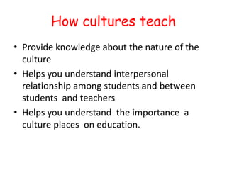 How cultures teach
• Provide knowledge about the nature of the
culture
• Helps you understand interpersonal
relationship a...