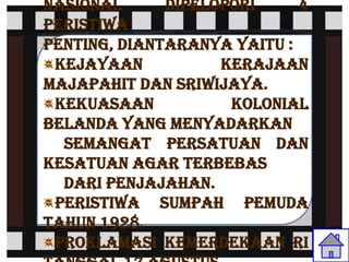 nasional      dipelopori     4
peristiwa
penting, diantaranya yaitu :
 Kejayaan           kerajaan
Majapahit dan Sriwijaya.
 Kekuasaan           kolonial
Belanda yang menyadarkan
  semangat persatuan dan
kesatuan agar terbebas
  dari penjajahan.
 Peristiwa Sumpah Pemuda
tahun 1928.
 Proklamasi Kemerdekaan RI
 