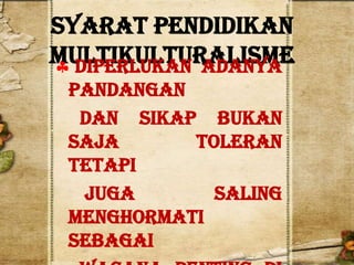 Syarat Pendidikan
Multikulturalisme
  Diperlukan adanya
 pandangan
  dan sikap bukan
 saja      toleran
 tetapi
  juga       saling
 menghormati
 sebagai
 