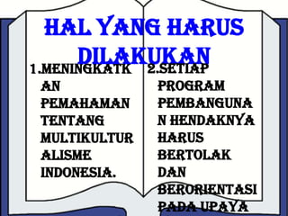Hal Yang Harus
      Dilakukan
1.Meningkatk 2.Setiap
 an            program
 pemahaman     pembanguna
 tentang       n hendaknya
 multikultur   harus
 alisme        bertolak
 Indonesia.    dan
               berorientasi
               pada upaya
 