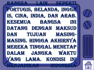 bangsa      lain    seperti
Portugis, Belanda, Inggr
is, Cina, India, dan Arab.
Kesemua       bangsa     ini
datang dengan maksud
dan     tujuan      masing-
masing. Hingga akhirnya
mereka tinggal menetap
dalam jangka waktu
yang lama. Kondisi ini
menjadikan        Indonesia
 