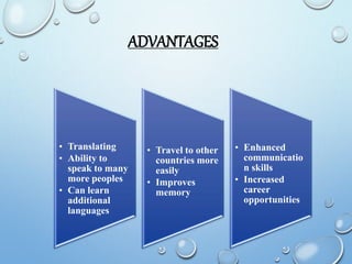 ADVANTAGES
• Translating
• Ability to
speak to many
more peoples
• Can learn
additional
languages
• Travel to other
countries more
easily
• Improves
memory
• Enhanced
communicatio
n skills
• Increased
career
opportunities
 