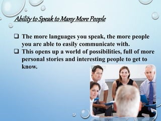 AbilitytoSpeaktoManyMorePeople
 The more languages you speak, the more people
you are able to easily communicate with.
 This opens up a world of possibilities, full of more
personal stories and interesting people to get to
know.
 