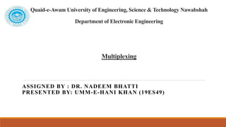 Quaid-e-Awam University of Engineering, Science & Technology Nawabshah
Department of Electronic Engineering
Multiplexing
ASSIGNED BY : DR. NADEEM BHATTI
PRESENTED BY: UMM-E-HANI KHAN (19ES49)
 