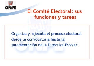 El Comité Electoral: sus
           funciones y tareas


Organiza y ejecuta el proceso electoral
desde la convocatoria hasta la
juramentación de la Directiva Escolar.
 