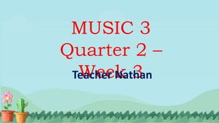 MUSIC 3
Quarter 2 –
Week 3
Teacher Nathan
 