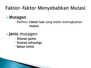    Mutagen
       Definisi: Faktor luar yang boleh meningkatkan
                  mutasi

   Jenis mutagen:
       Sinaran gama
       Sinaran ultraungu
       Bahan kimia
 