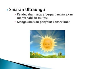    Sinaran Ultraungu
       Pendedahan secara berpanjangan akan
        menyebabkan mutasi
       Mengakibatkan penyakit kanser kulit
 