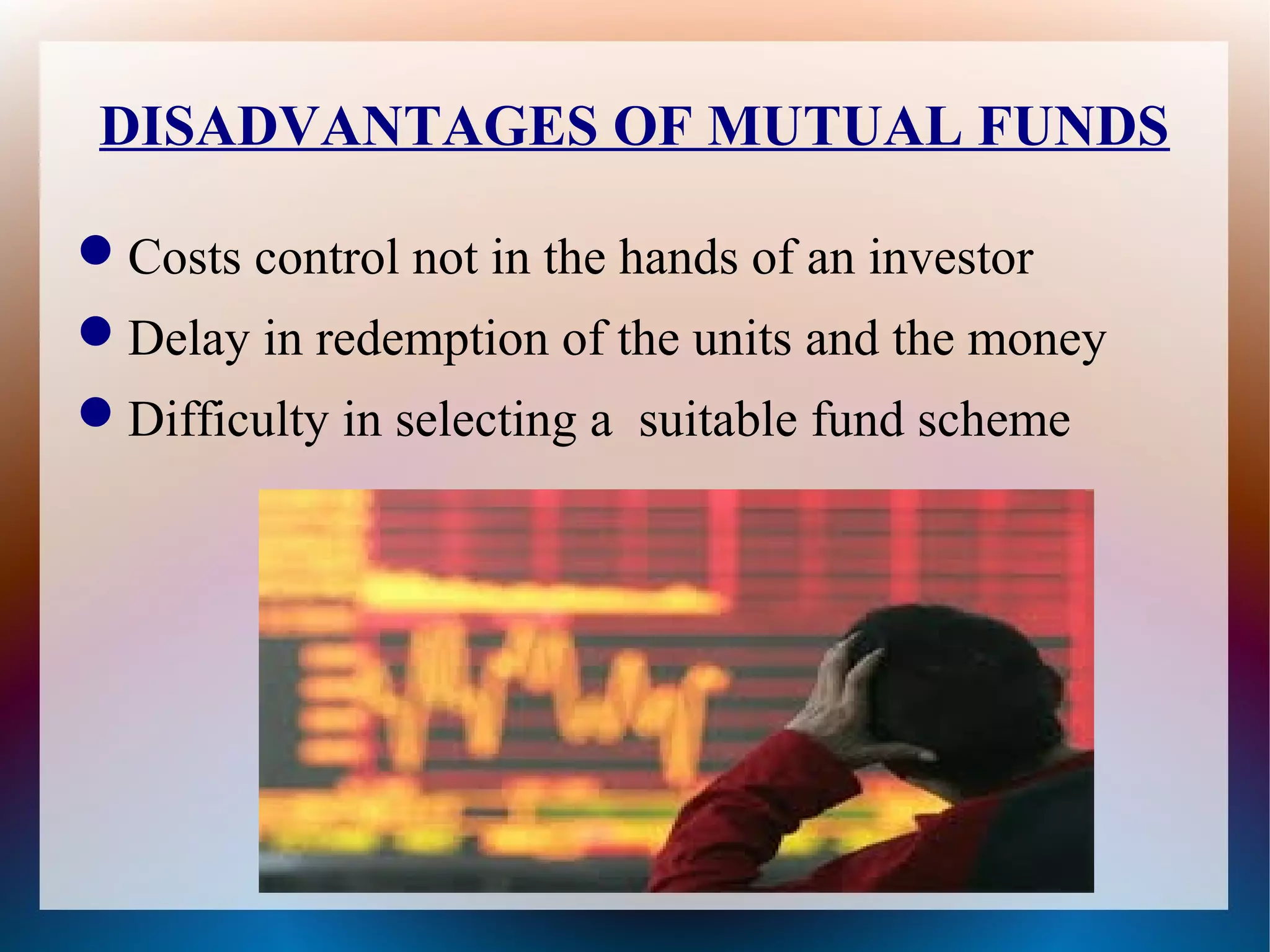 DISADVANTAGES OF MUTUAL FUNDS 
Costs control not in the hands of an investor 
Delay in redemption of the units and the money 
Difficulty in selecting a suitable fund scheme 
 