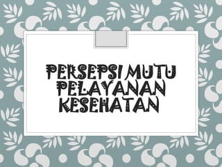 PERSEPSI MUTU
PELAYANAN
KESEHATAN
 